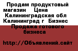 Продам продуктовый магазин. › Цена ­ 300 000 - Калининградская обл., Калининград г. Бизнес » Продажа готового бизнеса   